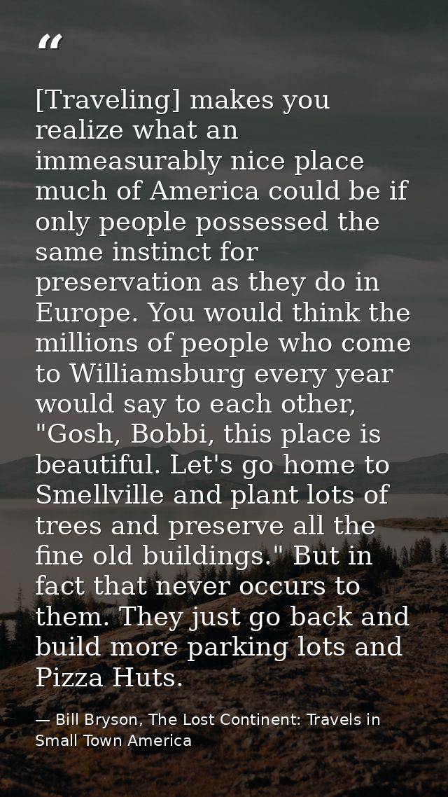 [Traveling] makes you realize what an immeasurably nice place much of America could be if only people possessed the same — Bill Bryson, The Lost Continent: Travels in Small Town America