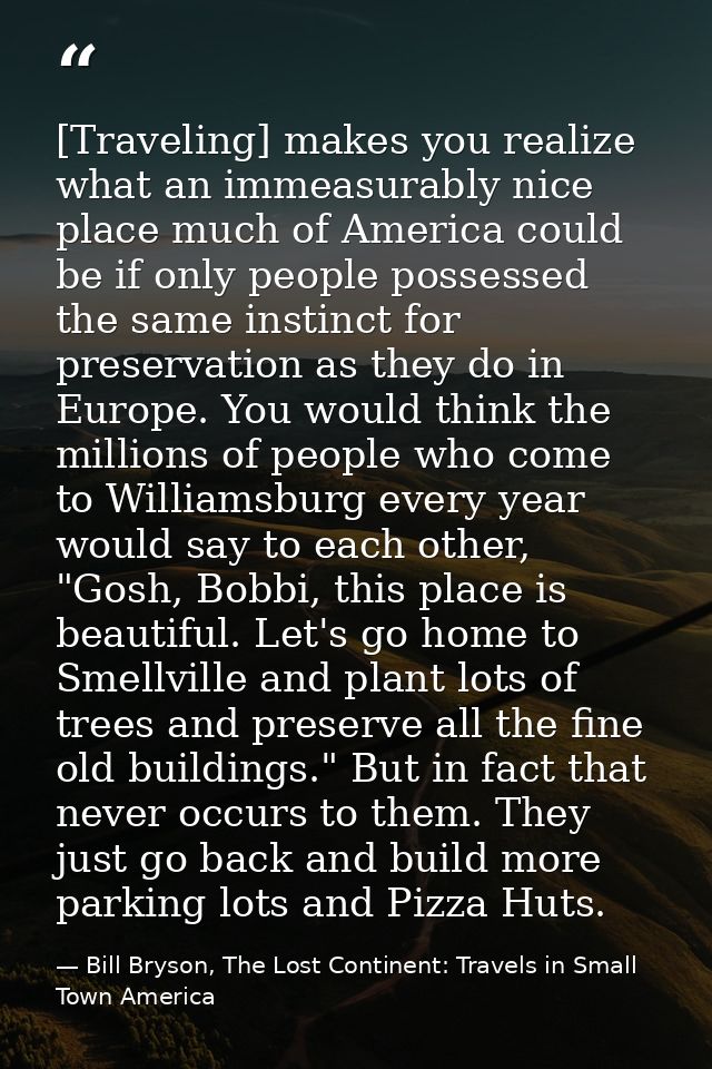[Traveling] makes you realize what an immeasurably nice place much of America could be if only people possessed the same — Bill Bryson, The Lost Continent: Travels in Small Town America