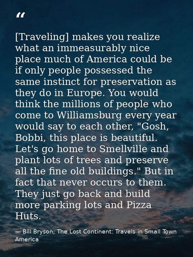 [Traveling] makes you realize what an immeasurably nice place much of America could be if only people possessed the same — Bill Bryson, The Lost Continent: Travels in Small Town America