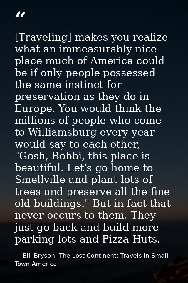 [Traveling] makes you realize what an immeasurably nice place much of America could be if only people possessed the same — Bill Bryson, The Lost Continent: Travels in Small Town America