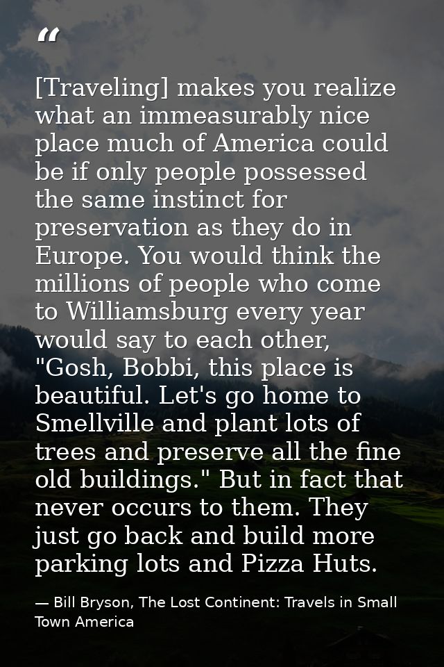 [Traveling] makes you realize what an immeasurably nice place much of America could be if only people possessed the same — Bill Bryson, The Lost Continent: Travels in Small Town America