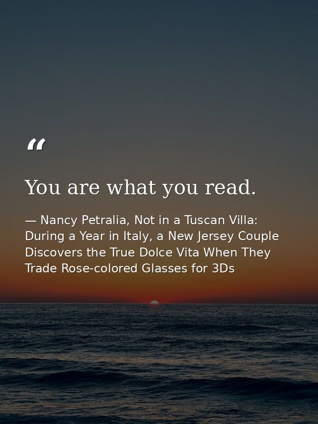 You are what you read. — Nancy Petralia, Not in a Tuscan Villa: During a Year in Italy, a New Jersey Couple Discovers the True Dolce Vita When They Trade Rose-colored Glasses for 3Ds