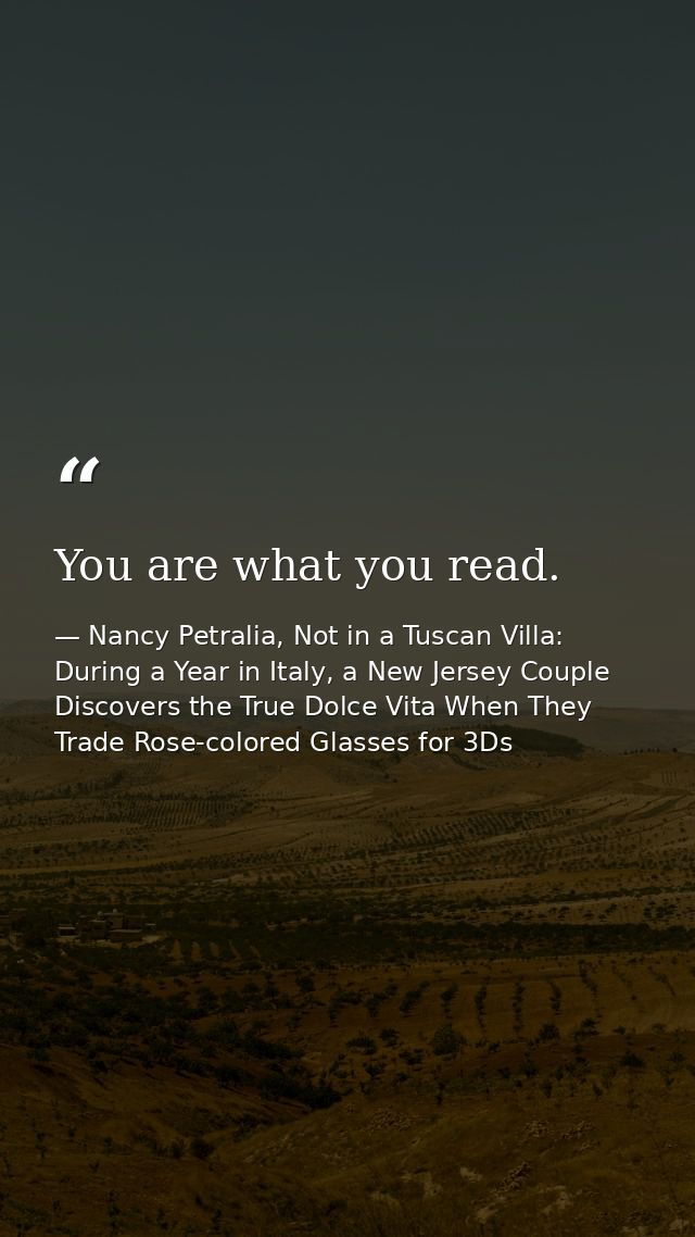 You are what you read. — Nancy Petralia, Not in a Tuscan Villa: During a Year in Italy, a New Jersey Couple Discovers the True Dolce Vita When They Trade Rose-colored Glasses for 3Ds