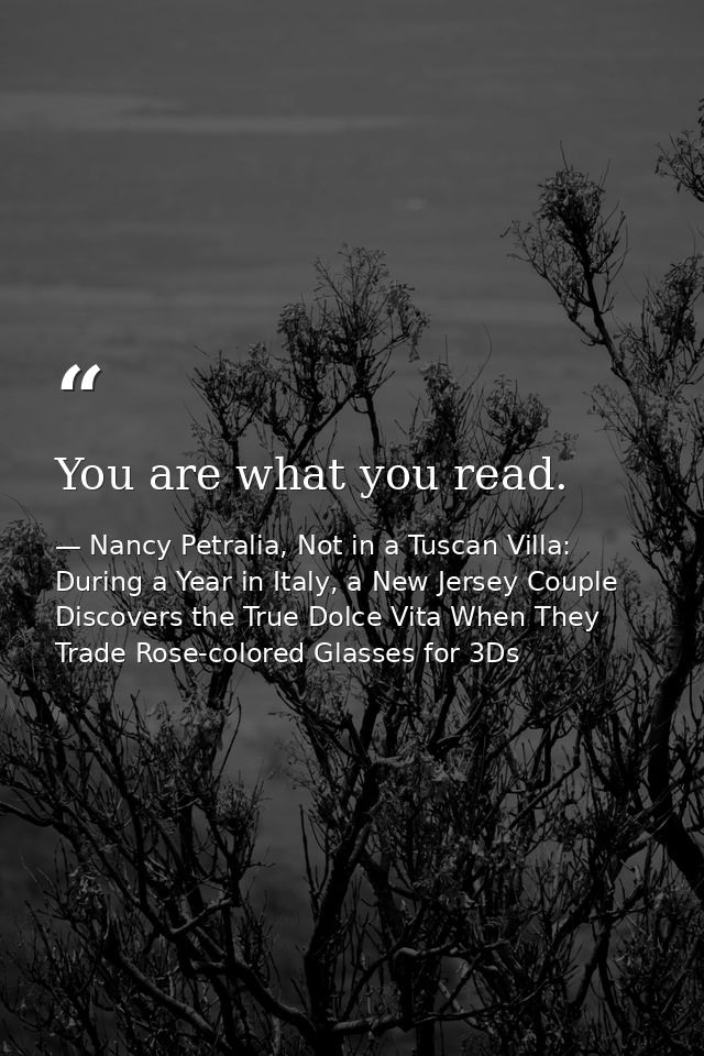 You are what you read. — Nancy Petralia, Not in a Tuscan Villa: During a Year in Italy, a New Jersey Couple Discovers the True Dolce Vita When They Trade Rose-colored Glasses for 3Ds