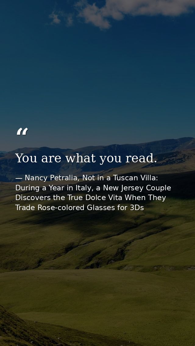 You are what you read. — Nancy Petralia, Not in a Tuscan Villa: During a Year in Italy, a New Jersey Couple Discovers the True Dolce Vita When They Trade Rose-colored Glasses for 3Ds