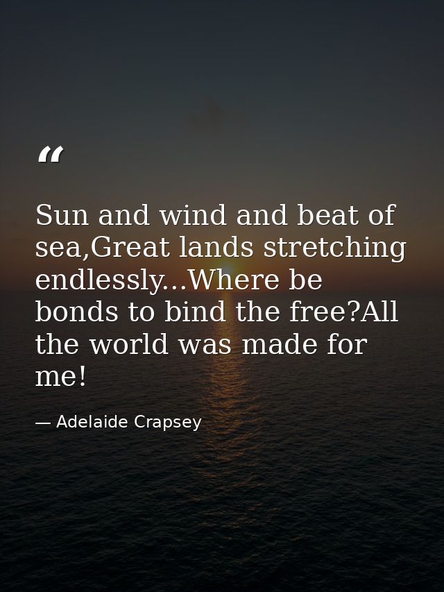 Sun and wind and beat of sea,Great lands stretching endlessly...Where be bonds to bind the free?All the world was made f — Adelaide Crapsey