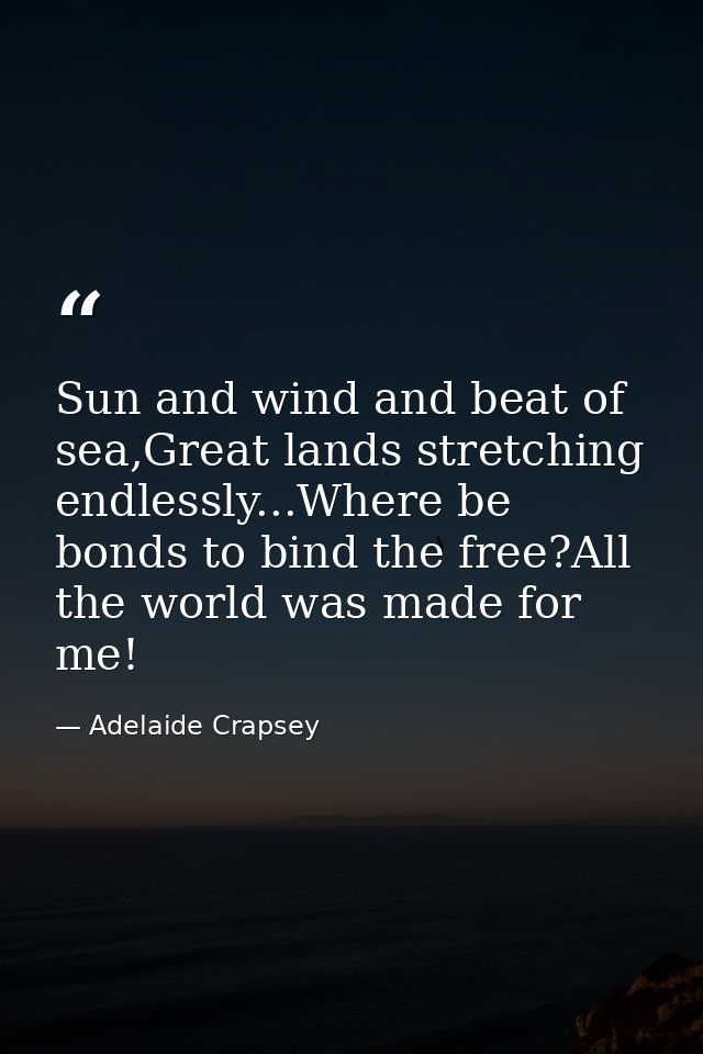 Sun and wind and beat of sea,Great lands stretching endlessly...Where be bonds to bind the free?All the world was made f — Adelaide Crapsey