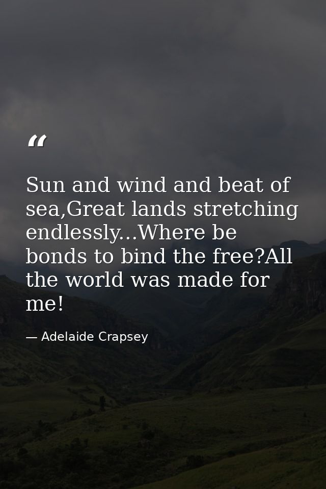 Sun and wind and beat of sea,Great lands stretching endlessly...Where be bonds to bind the free?All the world was made f — Adelaide Crapsey