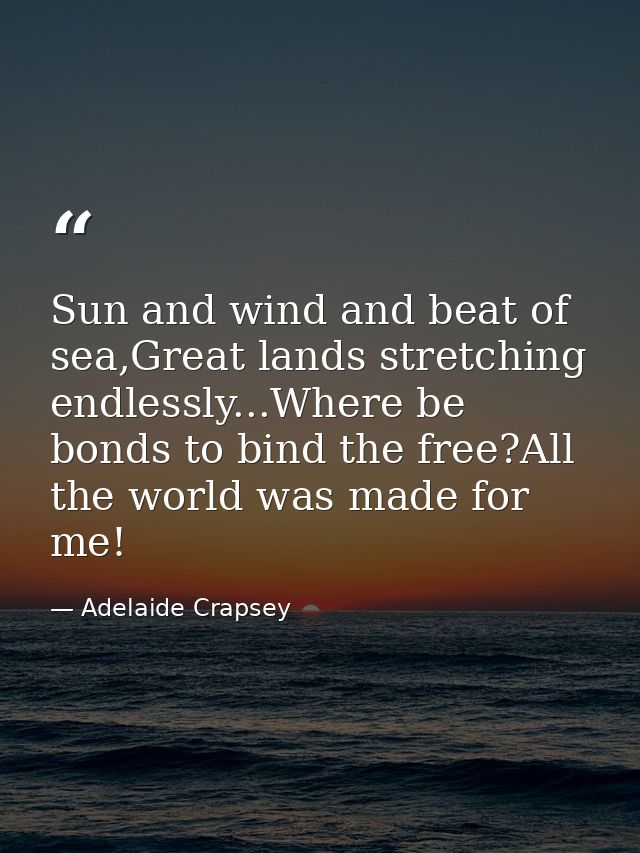 Sun and wind and beat of sea,Great lands stretching endlessly...Where be bonds to bind the free?All the world was made f — Adelaide Crapsey
