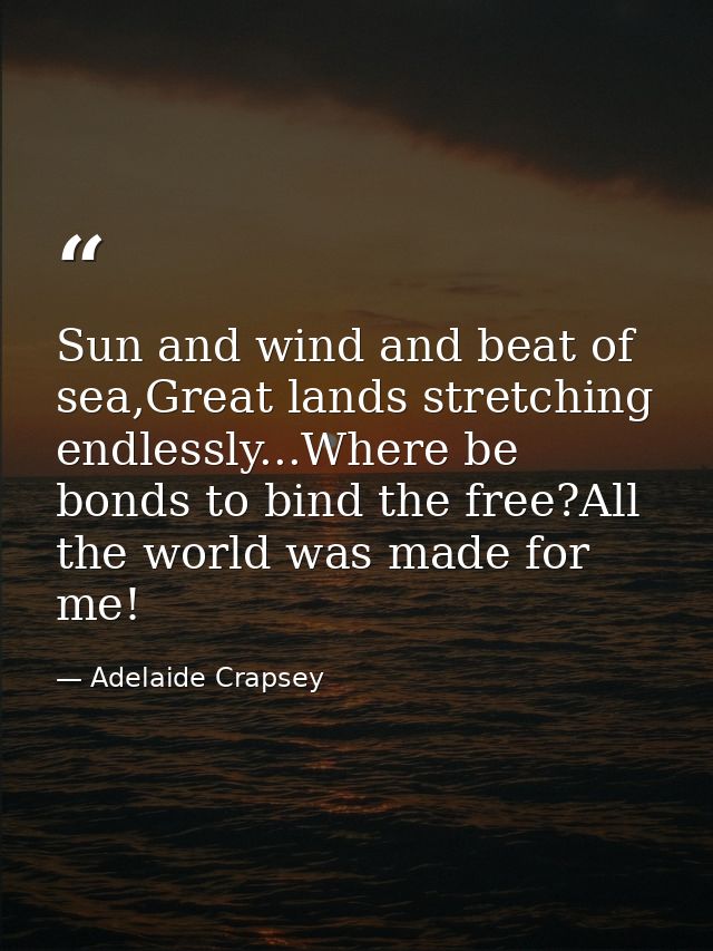 Sun and wind and beat of sea,Great lands stretching endlessly...Where be bonds to bind the free?All the world was made f — Adelaide Crapsey