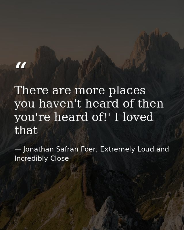 There are more places you haven't heard of then you're heard of!' I loved that — Jonathan Safran Foer, Extremely Loud and Incredibly Close