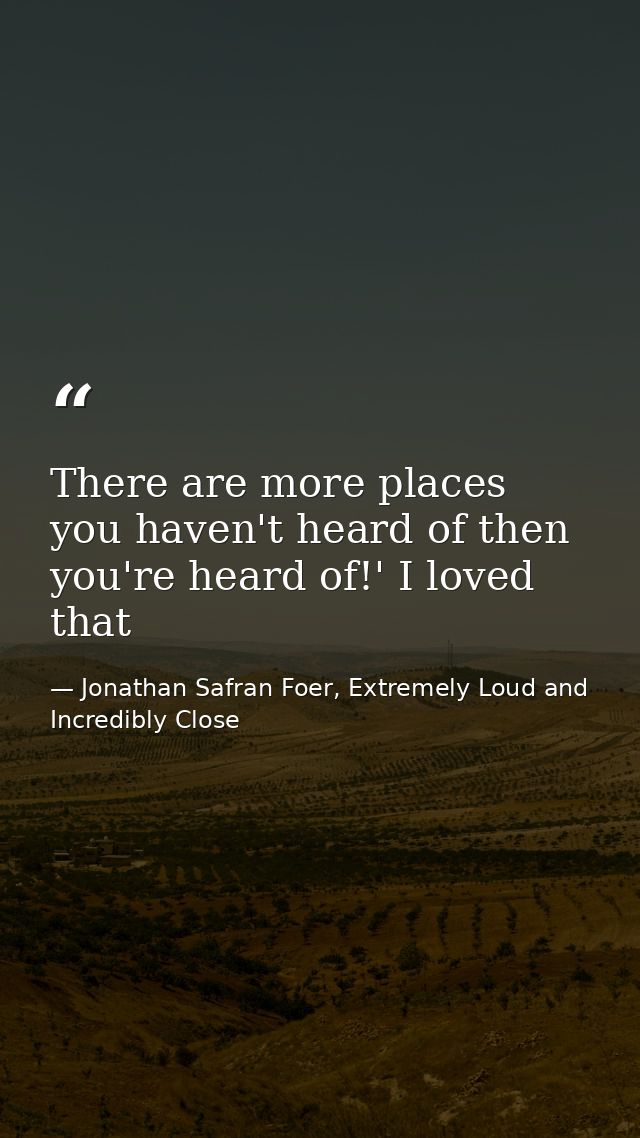 There are more places you haven't heard of then you're heard of!' I loved that — Jonathan Safran Foer, Extremely Loud and Incredibly Close