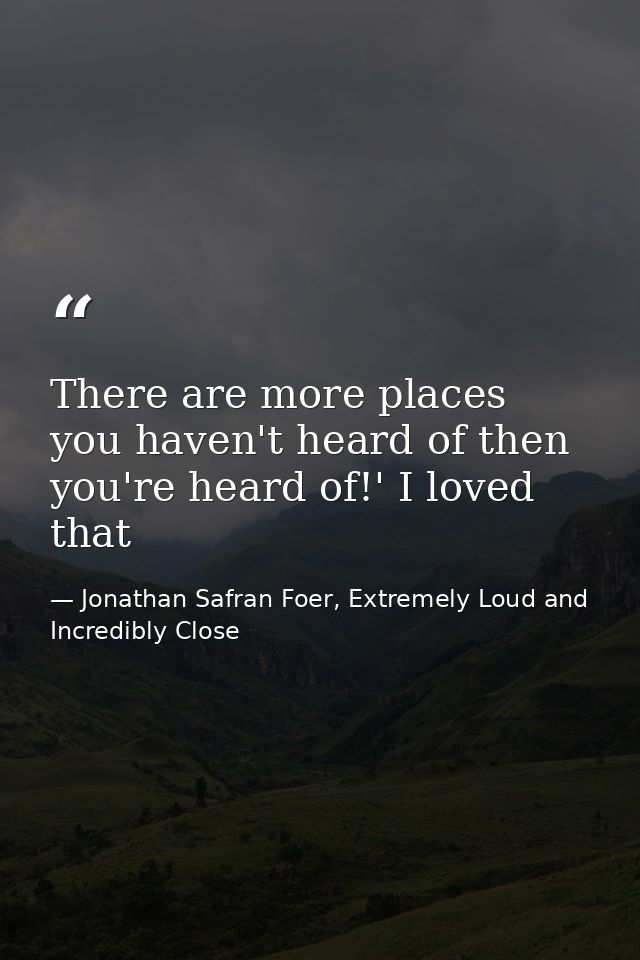 There are more places you haven't heard of then you're heard of!' I loved that — Jonathan Safran Foer, Extremely Loud and Incredibly Close