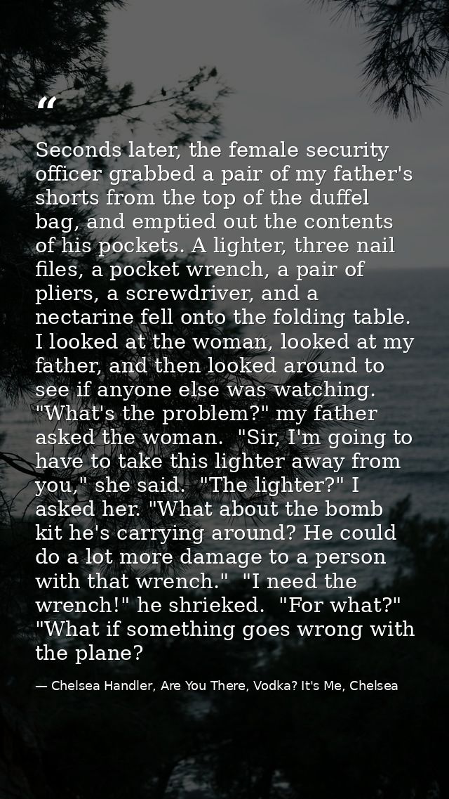 Seconds later, the female security officer grabbed a pair of my father's shorts from the top of the duffel bag, and empt — Chelsea Handler, Are You There, Vodka? It's Me, Chelsea