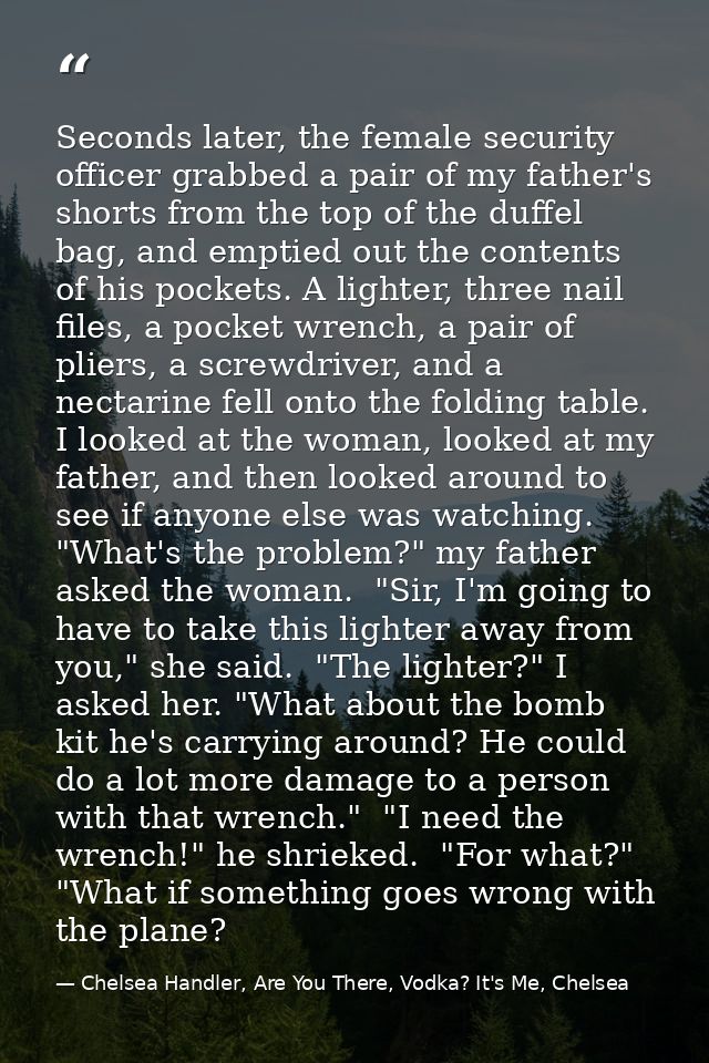 Seconds later, the female security officer grabbed a pair of my father's shorts from the top of the duffel bag, and empt — Chelsea Handler, Are You There, Vodka? It's Me, Chelsea