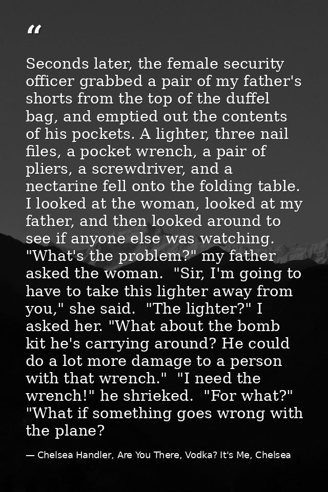 Seconds later, the female security officer grabbed a pair of my father's shorts from the top of the duffel bag, and empt — Chelsea Handler, Are You There, Vodka? It's Me, Chelsea