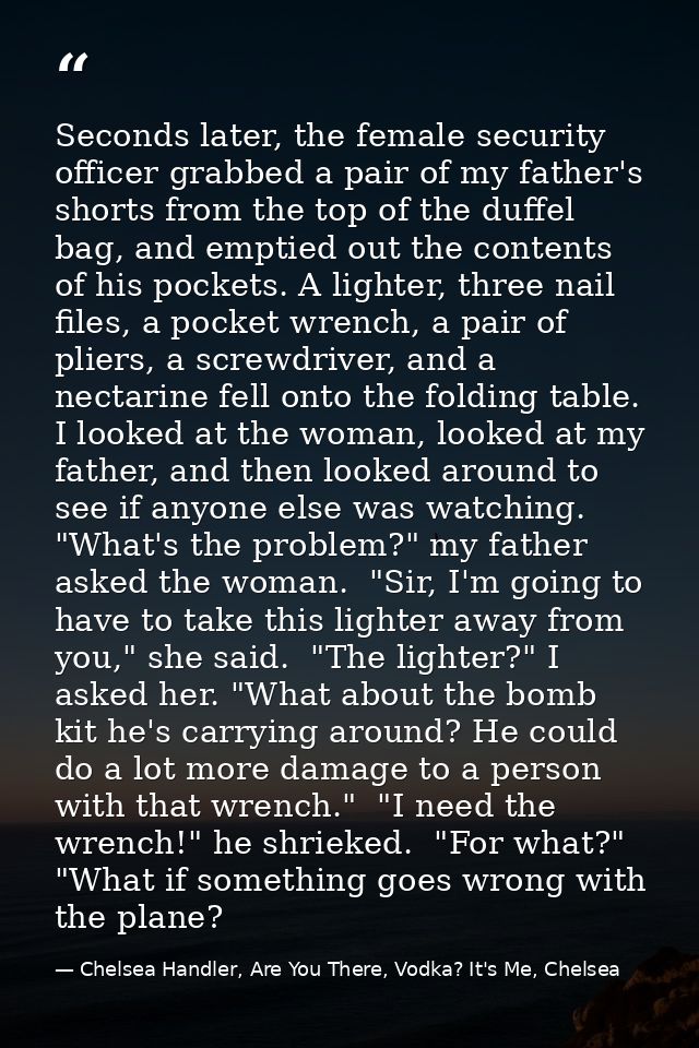 Seconds later, the female security officer grabbed a pair of my father's shorts from the top of the duffel bag, and empt — Chelsea Handler, Are You There, Vodka? It's Me, Chelsea