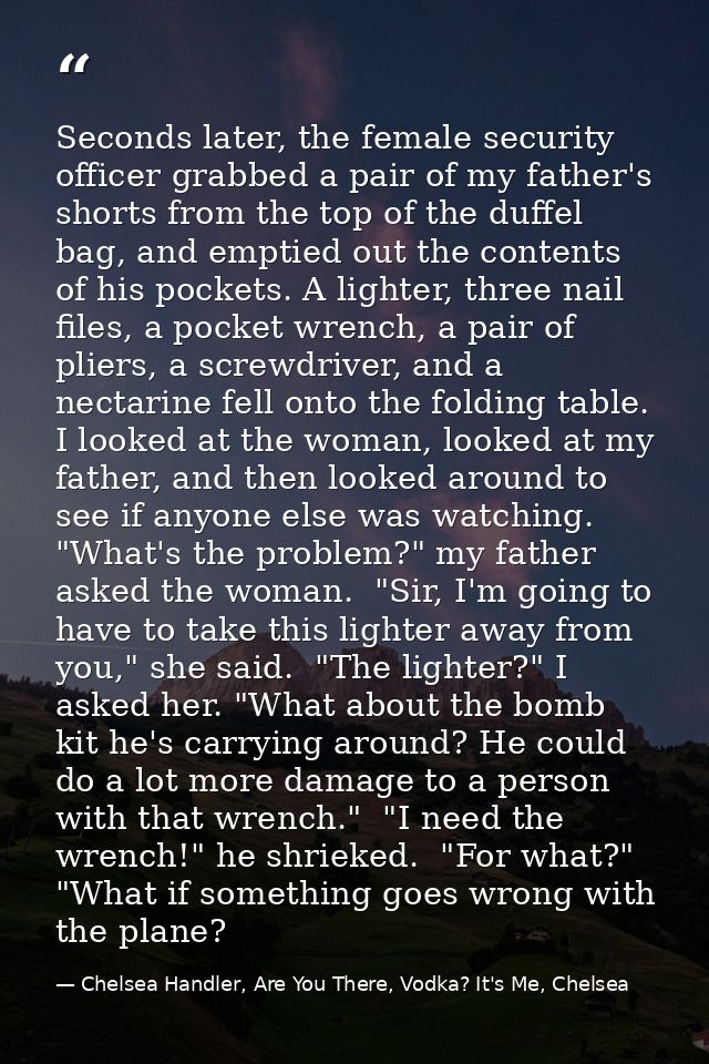 Seconds later, the female security officer grabbed a pair of my father's shorts from the top of the duffel bag, and empt — Chelsea Handler, Are You There, Vodka? It's Me, Chelsea