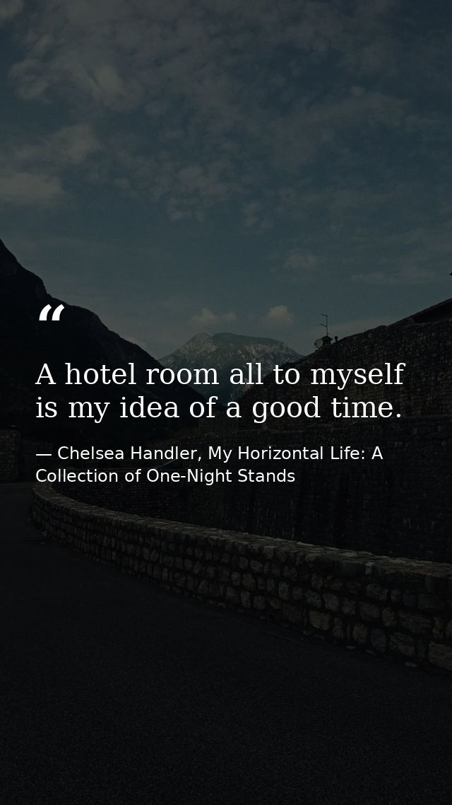 A hotel room all to myself is my idea of a good time. — Chelsea Handler, My Horizontal Life: A Collection of One-Night Stands