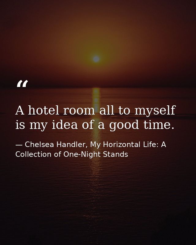 A hotel room all to myself is my idea of a good time. — Chelsea Handler, My Horizontal Life: A Collection of One-Night Stands