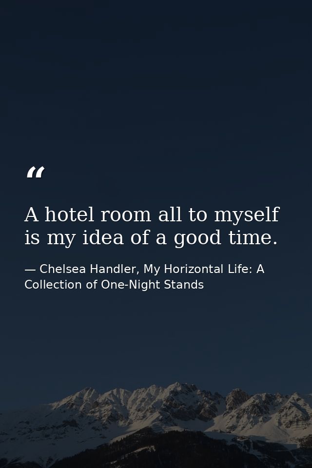 A hotel room all to myself is my idea of a good time. — Chelsea Handler, My Horizontal Life: A Collection of One-Night Stands