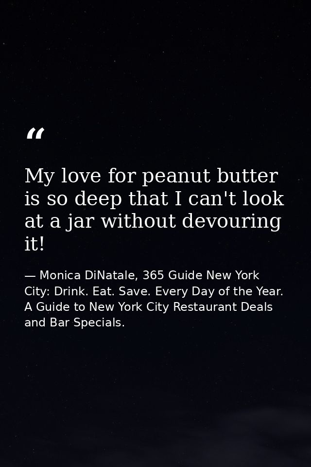 My love for peanut butter is so deep that I can't look at a jar without devouring it! — Monica DiNatale, 365 Guide New York City: Drink. Eat. Save. Every Day of the Year. A Guide to New York City Restaurant Deals and Bar Specials.