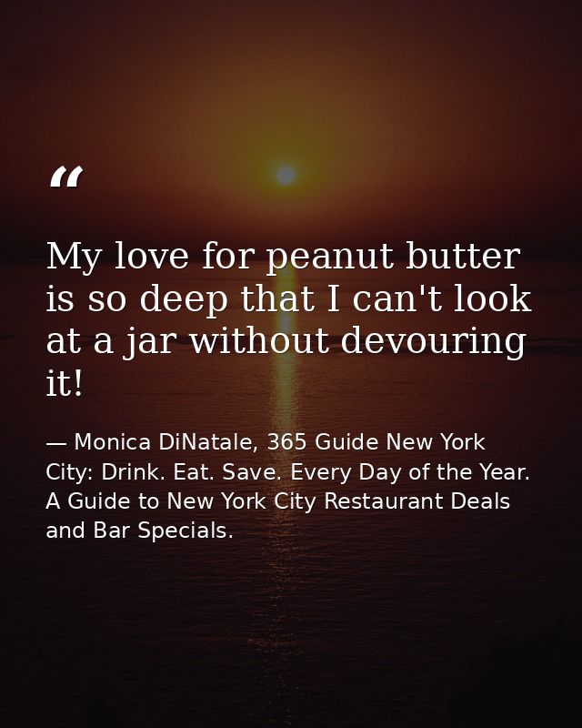 My love for peanut butter is so deep that I can't look at a jar without devouring it! — Monica DiNatale, 365 Guide New York City: Drink. Eat. Save. Every Day of the Year. A Guide to New York City Restaurant Deals and Bar Specials.