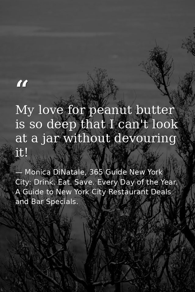 My love for peanut butter is so deep that I can't look at a jar without devouring it! — Monica DiNatale, 365 Guide New York City: Drink. Eat. Save. Every Day of the Year. A Guide to New York City Restaurant Deals and Bar Specials.
