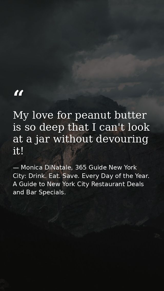 My love for peanut butter is so deep that I can't look at a jar without devouring it! — Monica DiNatale, 365 Guide New York City: Drink. Eat. Save. Every Day of the Year. A Guide to New York City Restaurant Deals and Bar Specials.