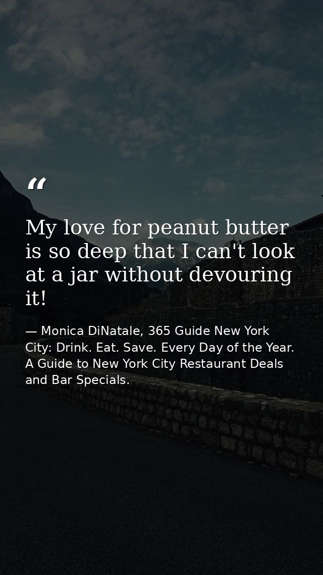 My love for peanut butter is so deep that I can't look at a jar without devouring it! — Monica DiNatale, 365 Guide New York City: Drink. Eat. Save. Every Day of the Year. A Guide to New York City Restaurant Deals and Bar Specials.
