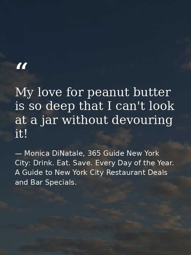My love for peanut butter is so deep that I can't look at a jar without devouring it! — Monica DiNatale, 365 Guide New York City: Drink. Eat. Save. Every Day of the Year. A Guide to New York City Restaurant Deals and Bar Specials.
