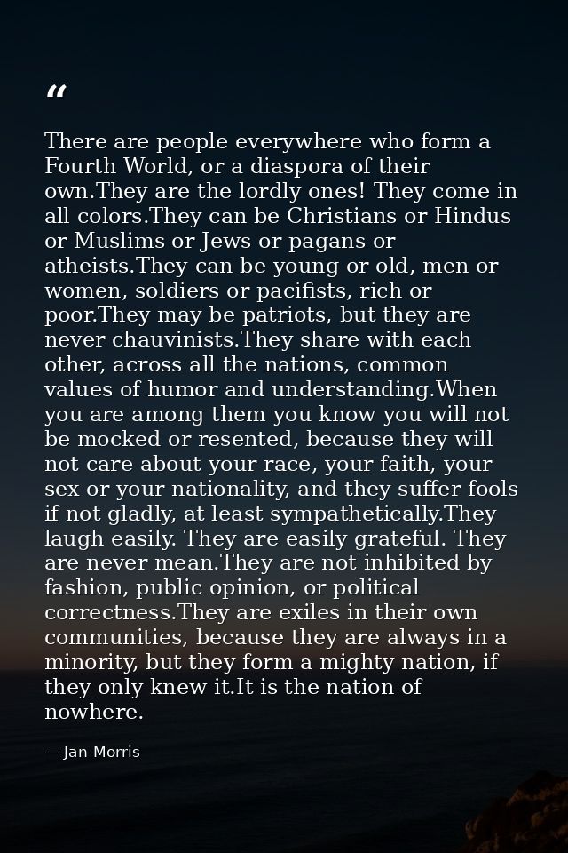 There are people everywhere who form a Fourth World, or a diaspora of their own.They are the lordly ones! They come in a — Jan Morris