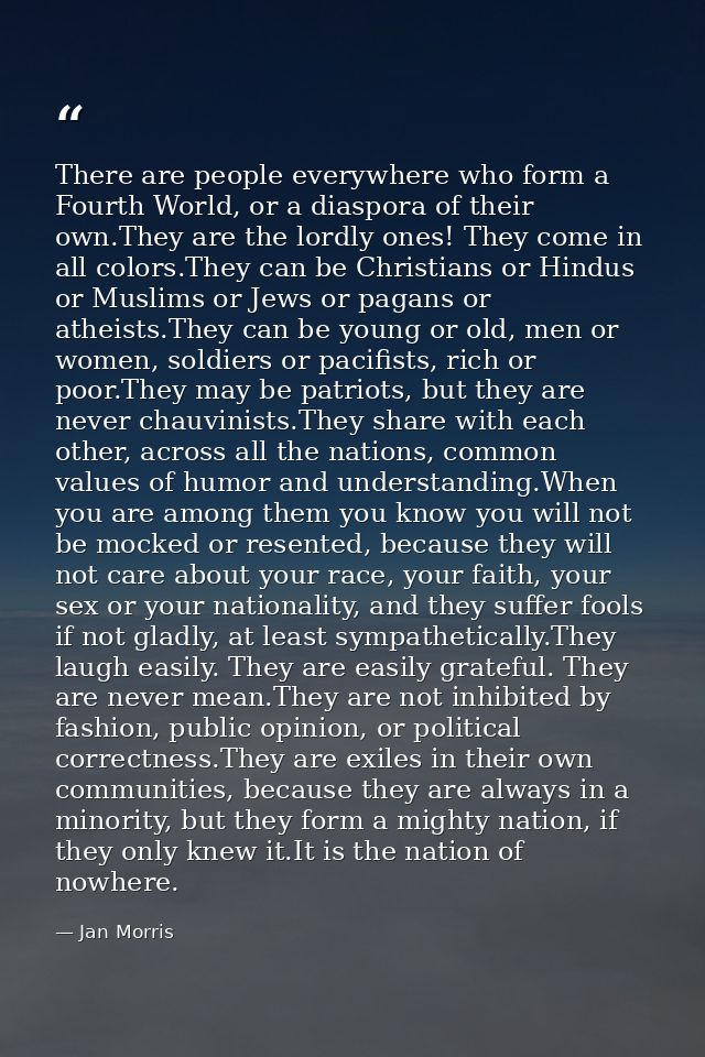 There are people everywhere who form a Fourth World, or a diaspora of their own.They are the lordly ones! They come in a — Jan Morris