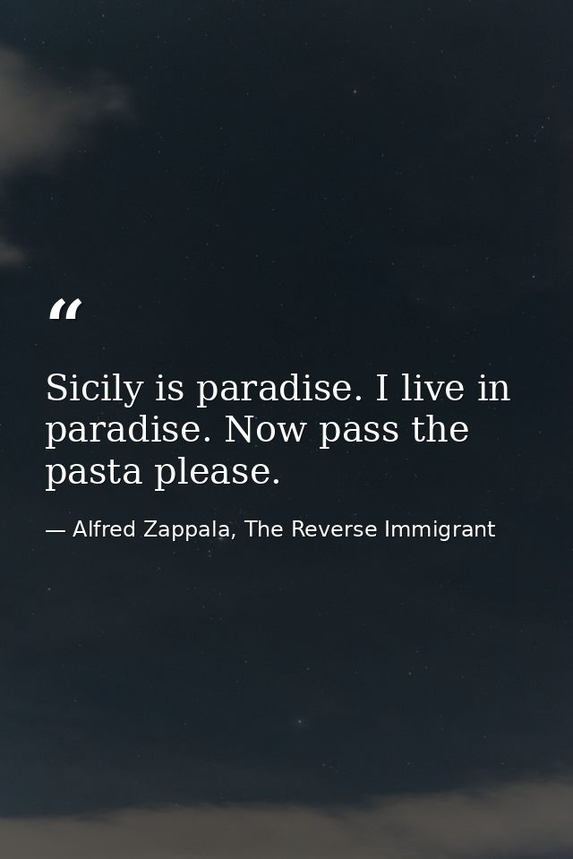 Sicily is paradise. I live in paradise. Now pass the pasta please. — Alfred Zappala, The Reverse Immigrant