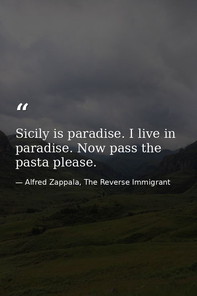 Sicily is paradise. I live in paradise. Now pass the pasta please. — Alfred Zappala, The Reverse Immigrant