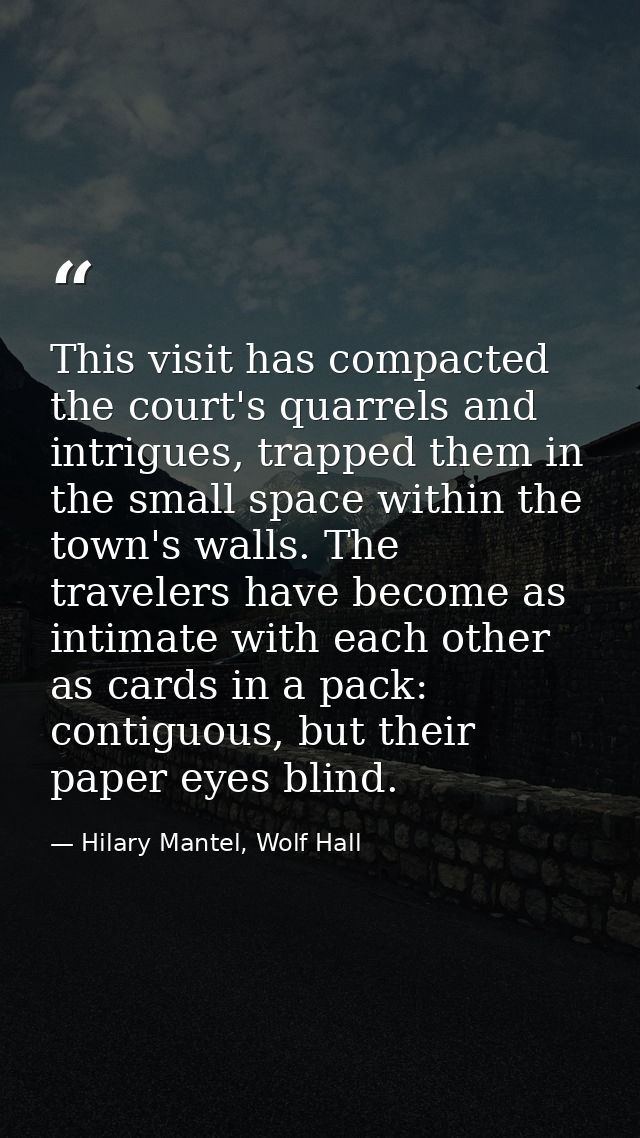 This visit has compacted the court's quarrels and intrigues, trapped them in the small space within the town's walls. Th — Hilary Mantel, Wolf Hall