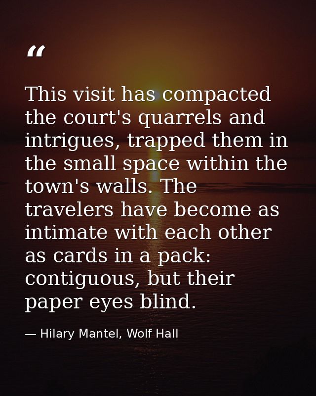 This visit has compacted the court's quarrels and intrigues, trapped them in the small space within the town's walls. Th — Hilary Mantel, Wolf Hall