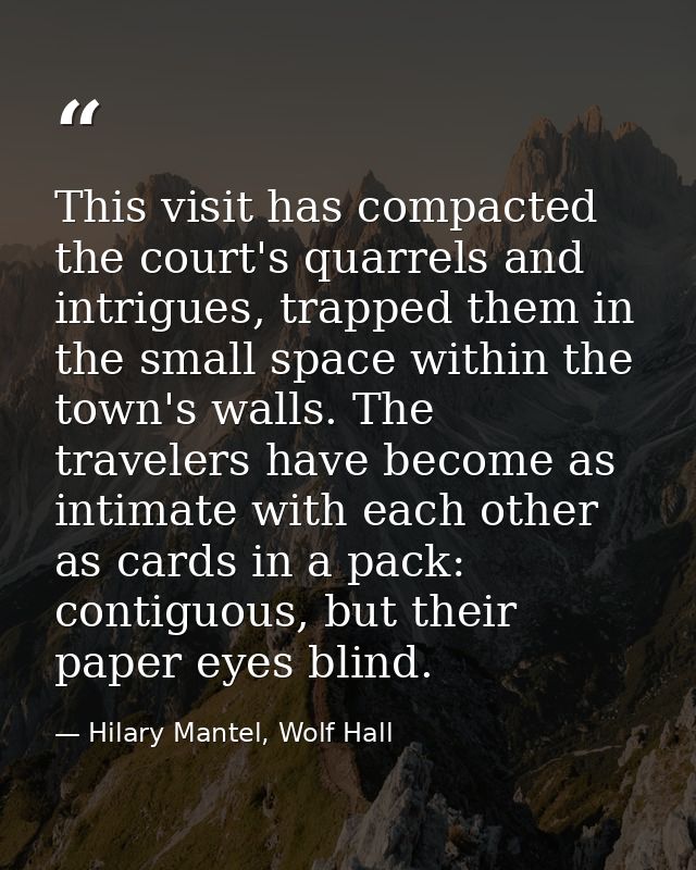 This visit has compacted the court's quarrels and intrigues, trapped them in the small space within the town's walls. Th — Hilary Mantel, Wolf Hall