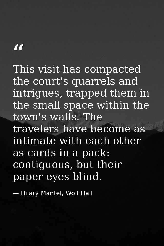 This visit has compacted the court's quarrels and intrigues, trapped them in the small space within the town's walls. Th — Hilary Mantel, Wolf Hall