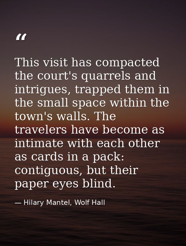 This visit has compacted the court's quarrels and intrigues, trapped them in the small space within the town's walls. Th — Hilary Mantel, Wolf Hall