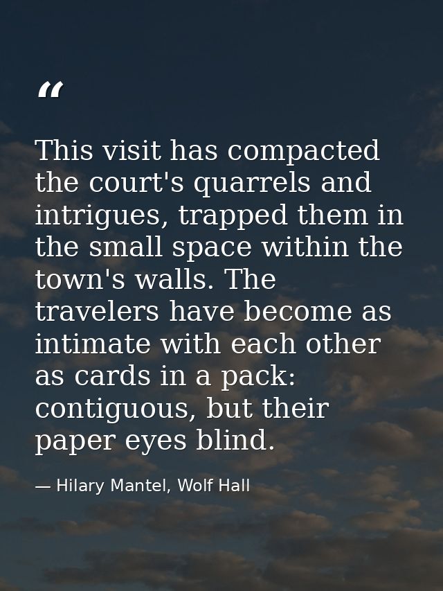 This visit has compacted the court's quarrels and intrigues, trapped them in the small space within the town's walls. Th — Hilary Mantel, Wolf Hall