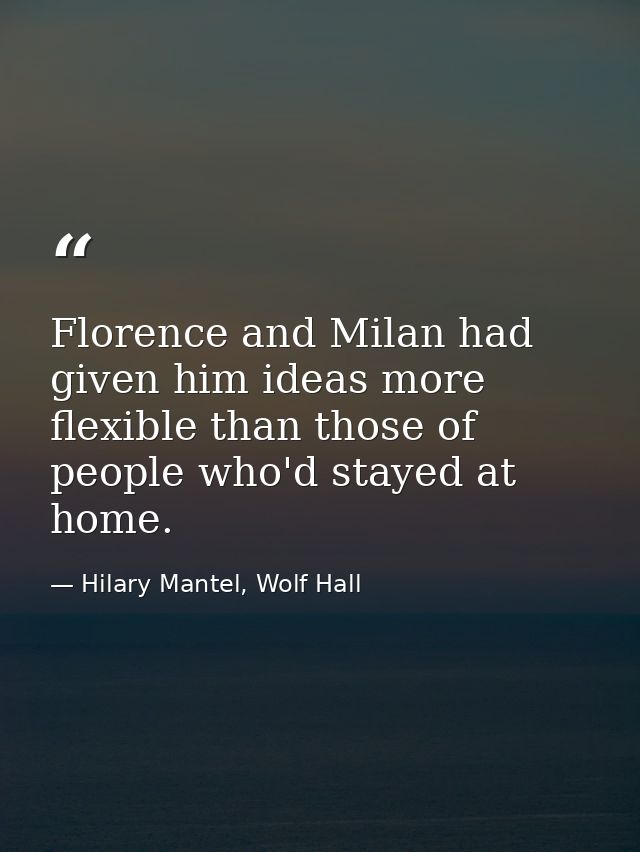 Florence and Milan had given him ideas more flexible than those of people who'd stayed at home. — Hilary Mantel, Wolf Hall