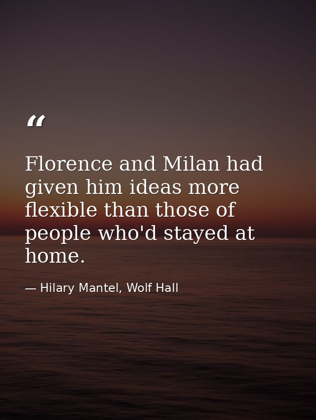 Florence and Milan had given him ideas more flexible than those of people who'd stayed at home. — Hilary Mantel, Wolf Hall