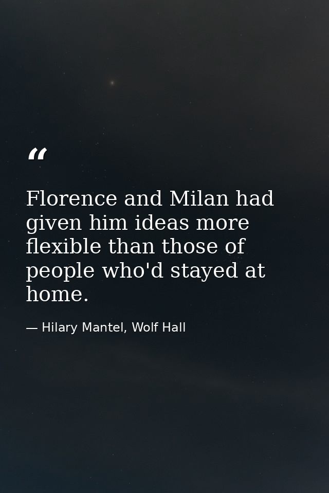 Florence and Milan had given him ideas more flexible than those of people who'd stayed at home. — Hilary Mantel, Wolf Hall