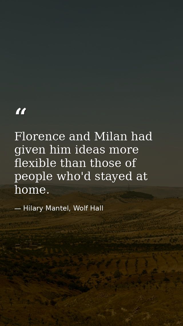 Florence and Milan had given him ideas more flexible than those of people who'd stayed at home. — Hilary Mantel, Wolf Hall