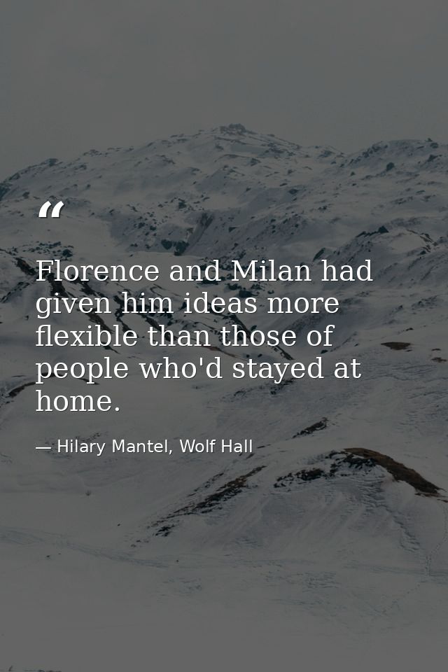 Florence and Milan had given him ideas more flexible than those of people who'd stayed at home. — Hilary Mantel, Wolf Hall
