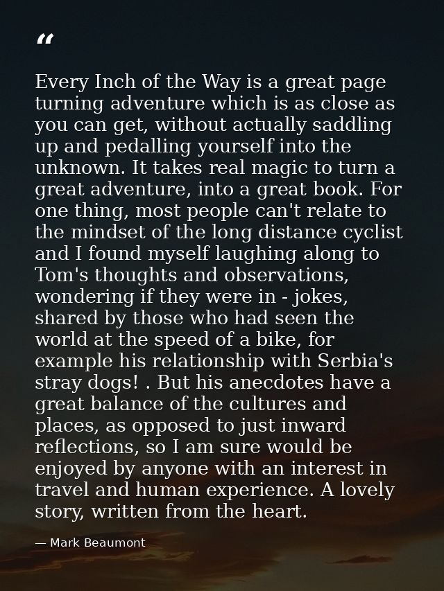 Every Inch of the Way is a great page turning adventure which is as close as you can get, without actually saddling up a — Mark Beaumont