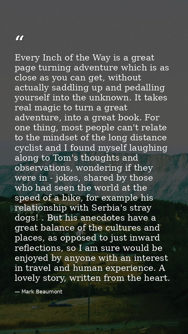 Every Inch of the Way is a great page turning adventure which is as close as you can get, without actually saddling up a — Mark Beaumont
