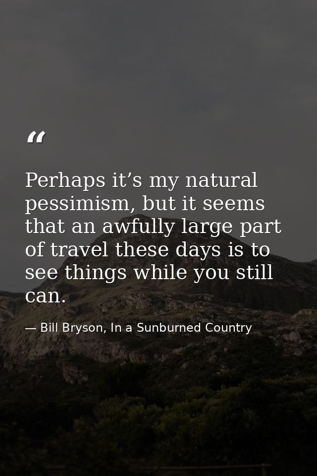 Perhaps it’s my natural pessimism, but it seems that an awfully large part of travel these days is to see things while y — Bill Bryson, In a Sunburned Country