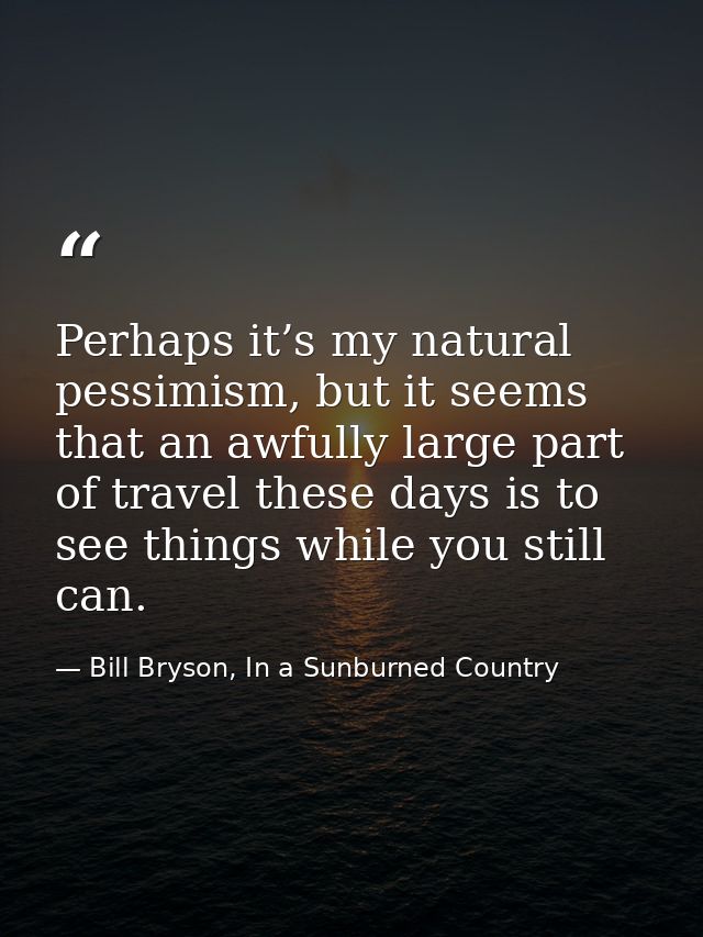 Perhaps it’s my natural pessimism, but it seems that an awfully large part of travel these days is to see things while y — Bill Bryson, In a Sunburned Country